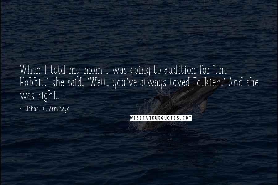 Richard C. Armitage Quotes: When I told my mom I was going to audition for 'The Hobbit,' she said, 'Well, you've always loved Tolkien.' And she was right.