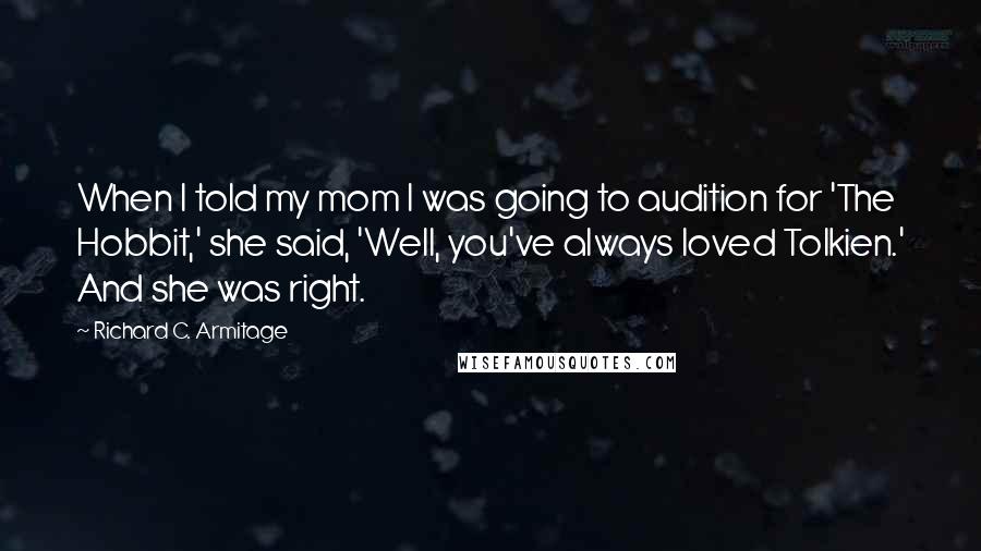 Richard C. Armitage Quotes: When I told my mom I was going to audition for 'The Hobbit,' she said, 'Well, you've always loved Tolkien.' And she was right.