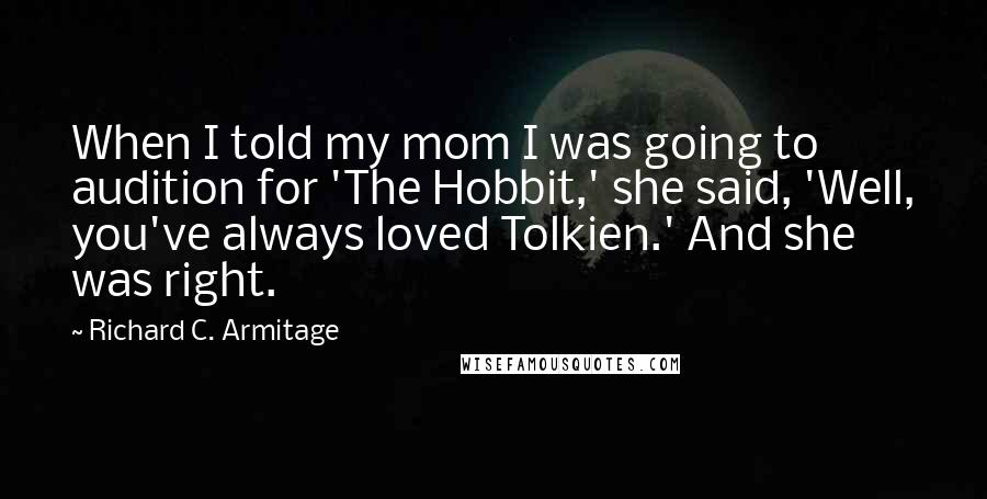 Richard C. Armitage Quotes: When I told my mom I was going to audition for 'The Hobbit,' she said, 'Well, you've always loved Tolkien.' And she was right.