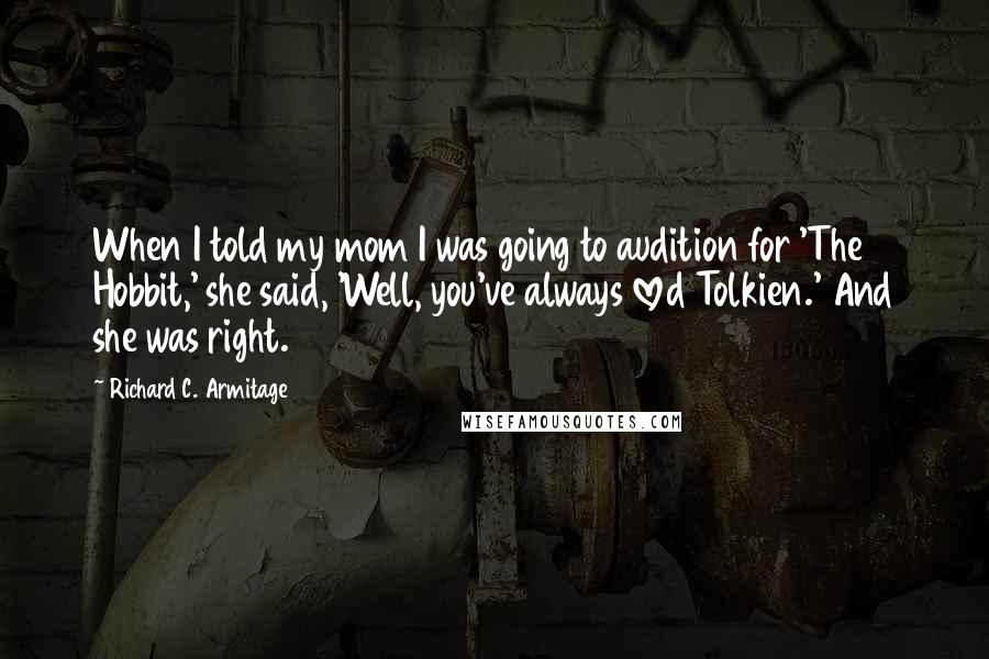 Richard C. Armitage Quotes: When I told my mom I was going to audition for 'The Hobbit,' she said, 'Well, you've always loved Tolkien.' And she was right.