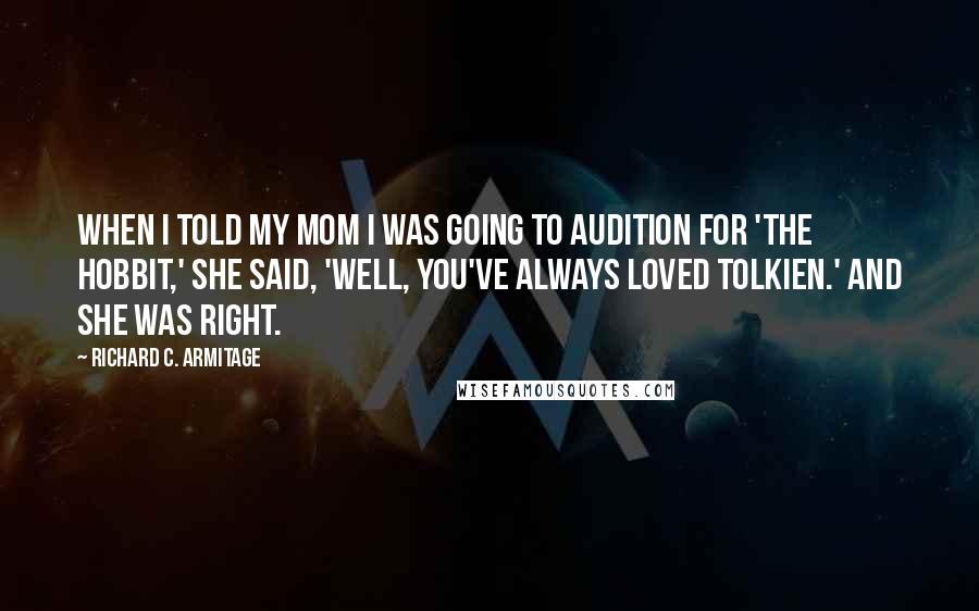 Richard C. Armitage Quotes: When I told my mom I was going to audition for 'The Hobbit,' she said, 'Well, you've always loved Tolkien.' And she was right.