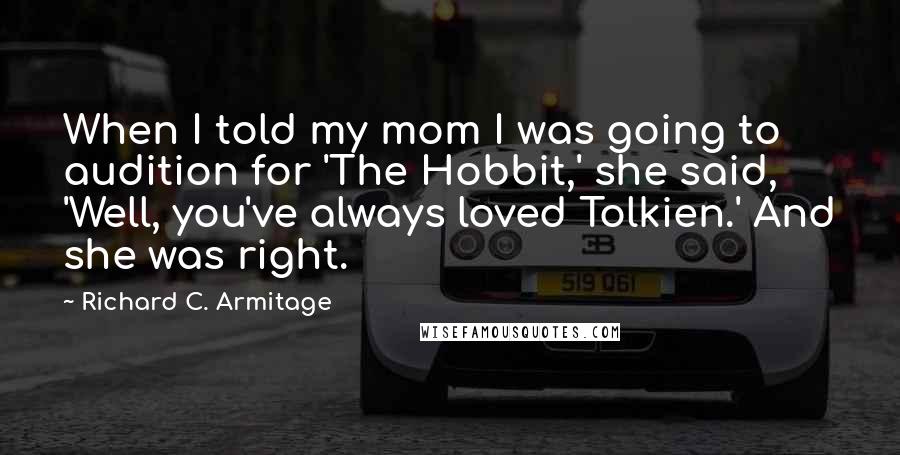 Richard C. Armitage Quotes: When I told my mom I was going to audition for 'The Hobbit,' she said, 'Well, you've always loved Tolkien.' And she was right.