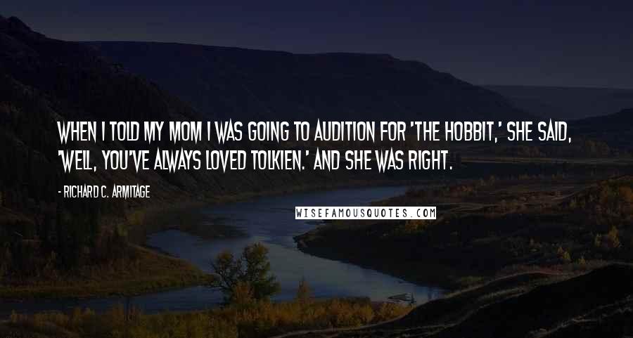 Richard C. Armitage Quotes: When I told my mom I was going to audition for 'The Hobbit,' she said, 'Well, you've always loved Tolkien.' And she was right.