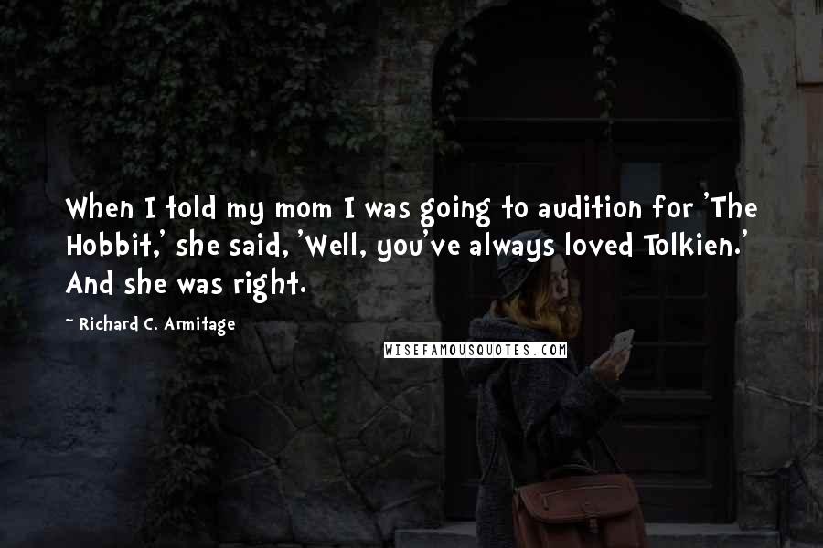 Richard C. Armitage Quotes: When I told my mom I was going to audition for 'The Hobbit,' she said, 'Well, you've always loved Tolkien.' And she was right.