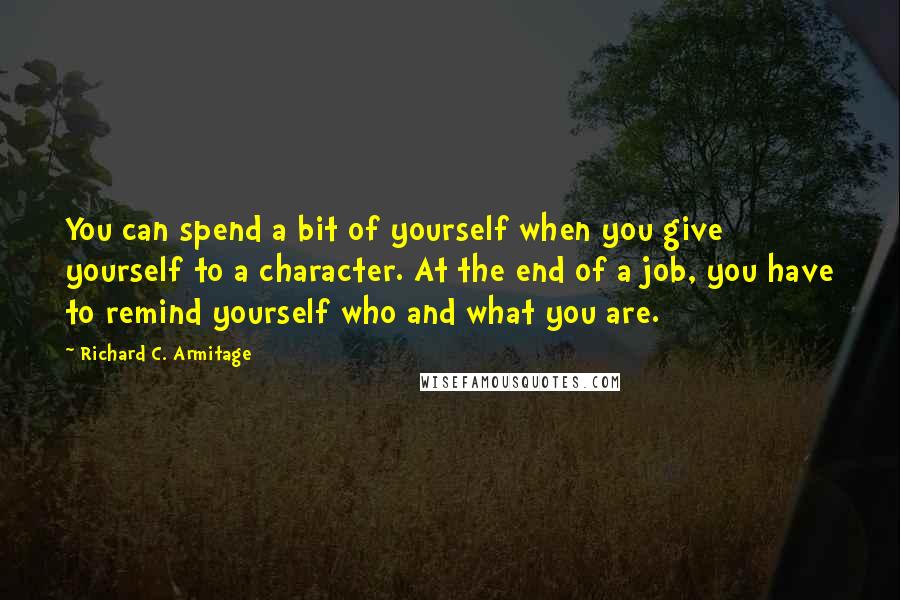 Richard C. Armitage Quotes: You can spend a bit of yourself when you give yourself to a character. At the end of a job, you have to remind yourself who and what you are.