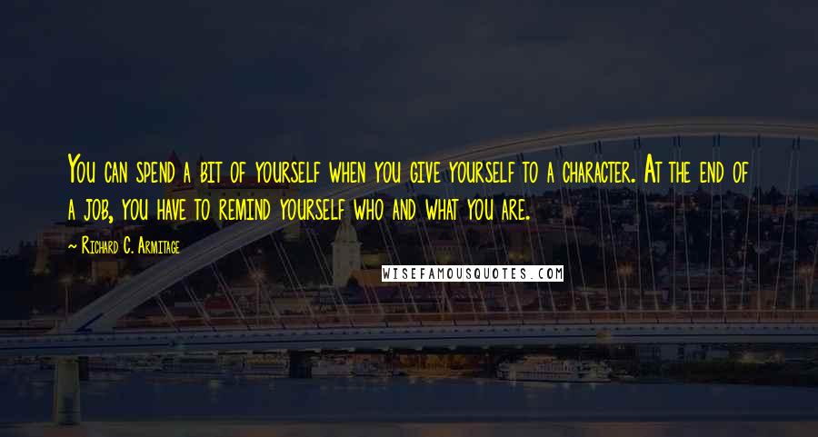 Richard C. Armitage Quotes: You can spend a bit of yourself when you give yourself to a character. At the end of a job, you have to remind yourself who and what you are.