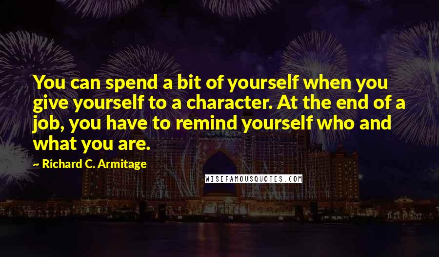 Richard C. Armitage Quotes: You can spend a bit of yourself when you give yourself to a character. At the end of a job, you have to remind yourself who and what you are.