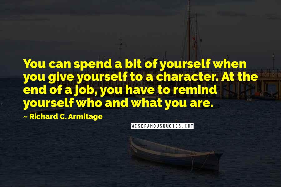 Richard C. Armitage Quotes: You can spend a bit of yourself when you give yourself to a character. At the end of a job, you have to remind yourself who and what you are.