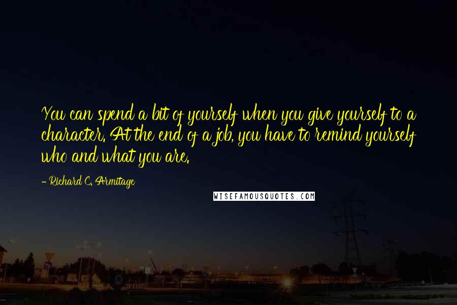 Richard C. Armitage Quotes: You can spend a bit of yourself when you give yourself to a character. At the end of a job, you have to remind yourself who and what you are.