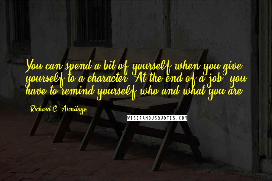 Richard C. Armitage Quotes: You can spend a bit of yourself when you give yourself to a character. At the end of a job, you have to remind yourself who and what you are.