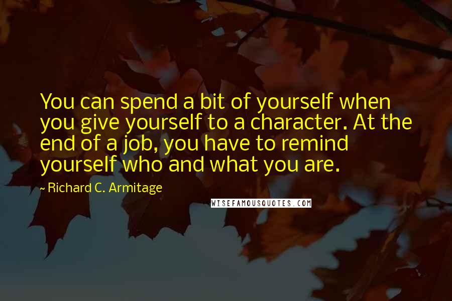 Richard C. Armitage Quotes: You can spend a bit of yourself when you give yourself to a character. At the end of a job, you have to remind yourself who and what you are.