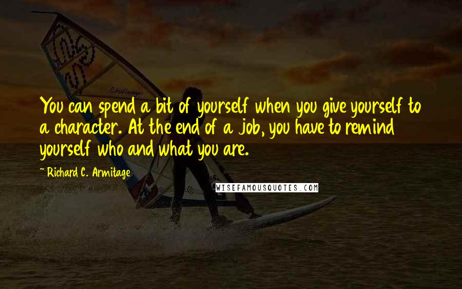 Richard C. Armitage Quotes: You can spend a bit of yourself when you give yourself to a character. At the end of a job, you have to remind yourself who and what you are.