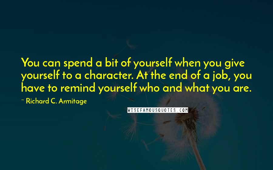 Richard C. Armitage Quotes: You can spend a bit of yourself when you give yourself to a character. At the end of a job, you have to remind yourself who and what you are.