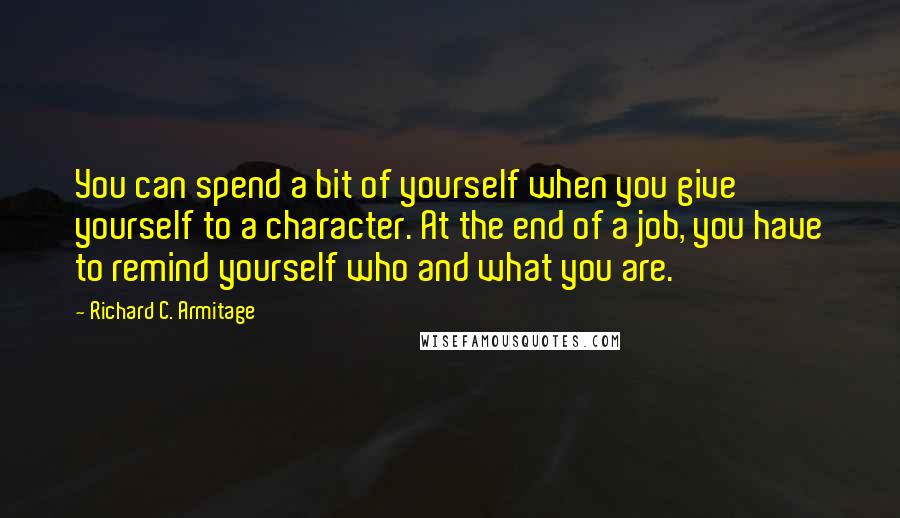 Richard C. Armitage Quotes: You can spend a bit of yourself when you give yourself to a character. At the end of a job, you have to remind yourself who and what you are.