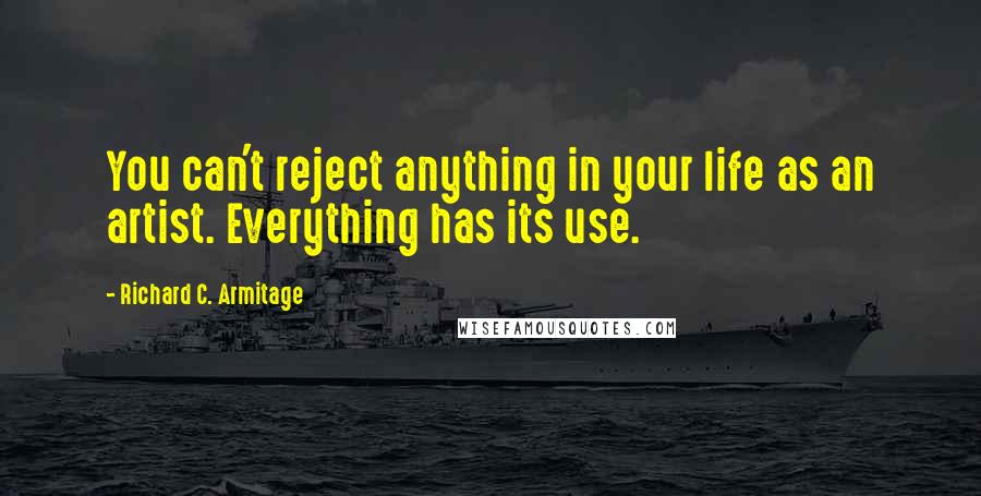 Richard C. Armitage Quotes: You can't reject anything in your life as an artist. Everything has its use.