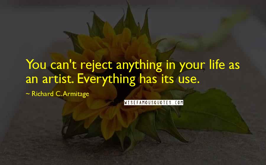 Richard C. Armitage Quotes: You can't reject anything in your life as an artist. Everything has its use.