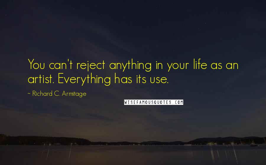 Richard C. Armitage Quotes: You can't reject anything in your life as an artist. Everything has its use.