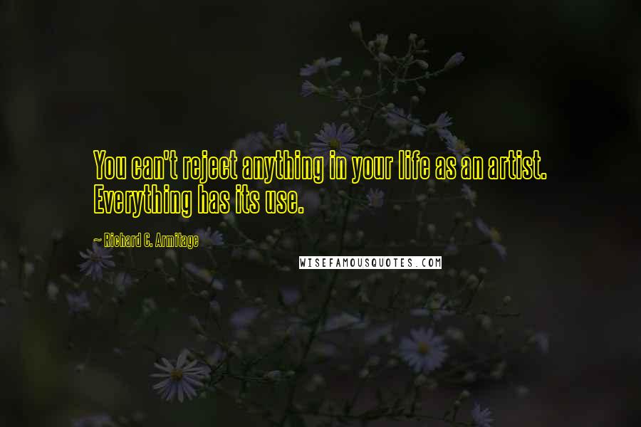 Richard C. Armitage Quotes: You can't reject anything in your life as an artist. Everything has its use.