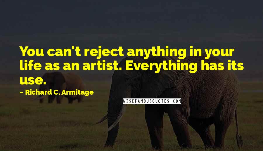 Richard C. Armitage Quotes: You can't reject anything in your life as an artist. Everything has its use.