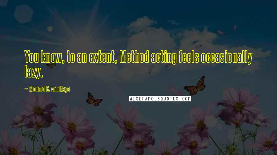 Richard C. Armitage Quotes: You know, to an extent, Method acting feels occasionally lazy.