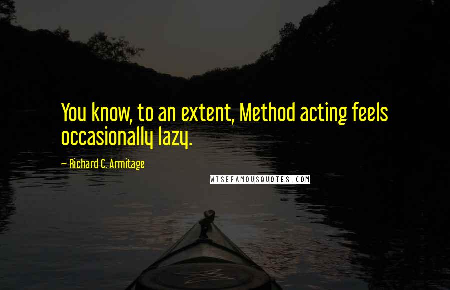 Richard C. Armitage Quotes: You know, to an extent, Method acting feels occasionally lazy.