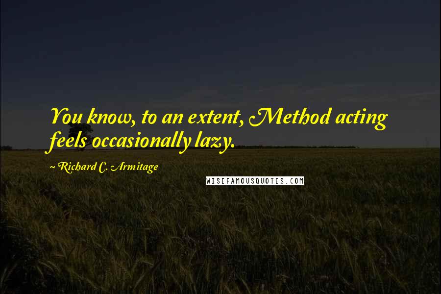 Richard C. Armitage Quotes: You know, to an extent, Method acting feels occasionally lazy.