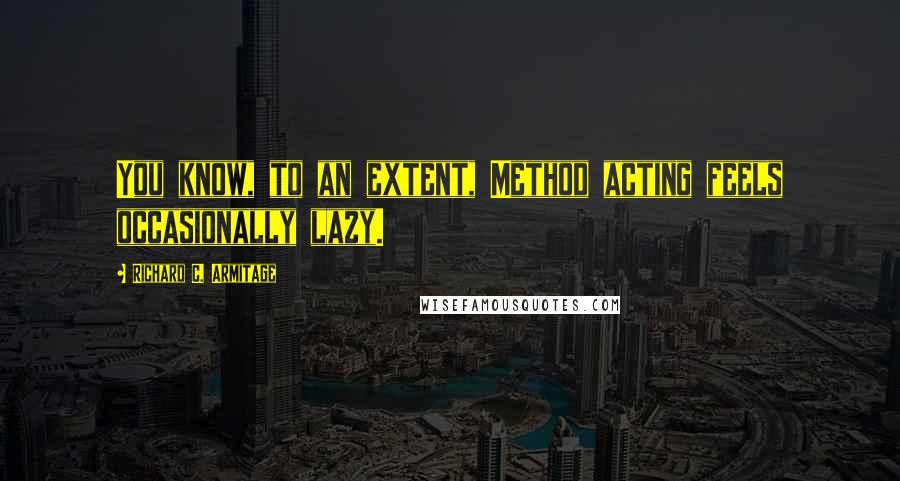 Richard C. Armitage Quotes: You know, to an extent, Method acting feels occasionally lazy.