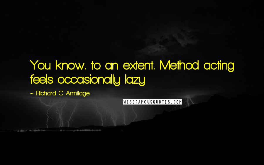 Richard C. Armitage Quotes: You know, to an extent, Method acting feels occasionally lazy.