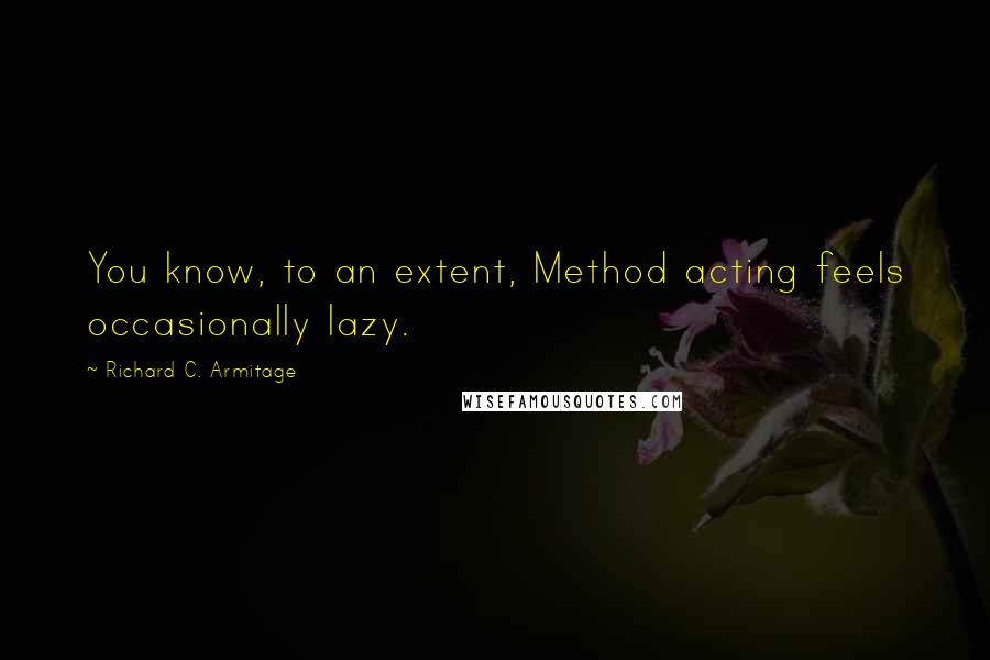 Richard C. Armitage Quotes: You know, to an extent, Method acting feels occasionally lazy.