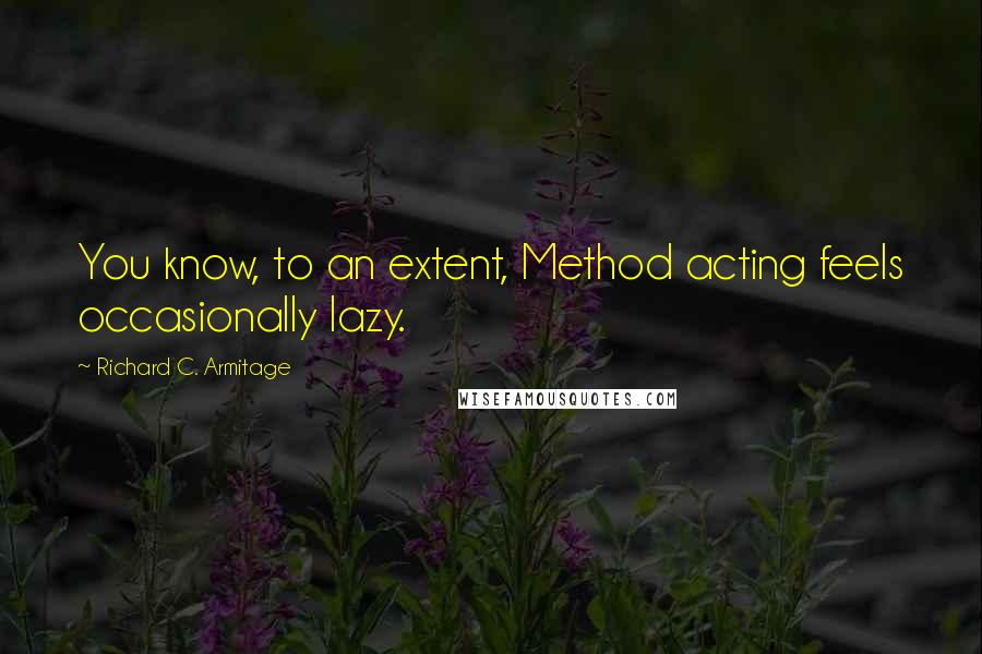 Richard C. Armitage Quotes: You know, to an extent, Method acting feels occasionally lazy.