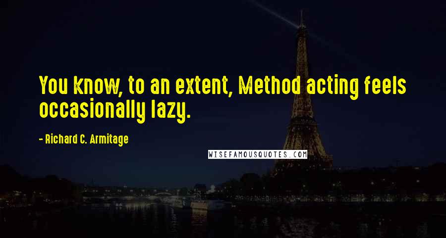 Richard C. Armitage Quotes: You know, to an extent, Method acting feels occasionally lazy.