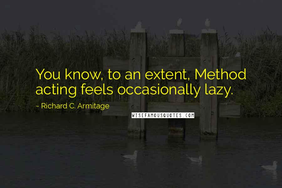 Richard C. Armitage Quotes: You know, to an extent, Method acting feels occasionally lazy.