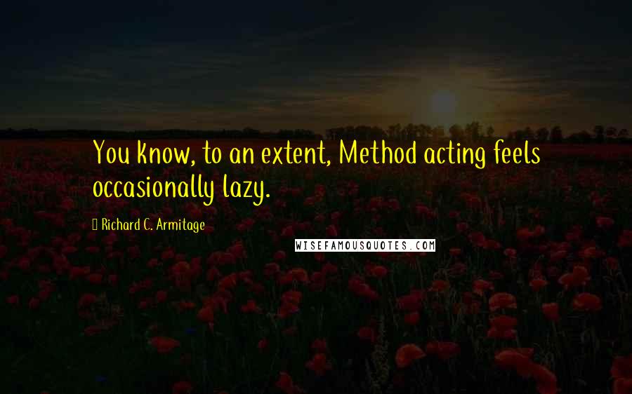 Richard C. Armitage Quotes: You know, to an extent, Method acting feels occasionally lazy.