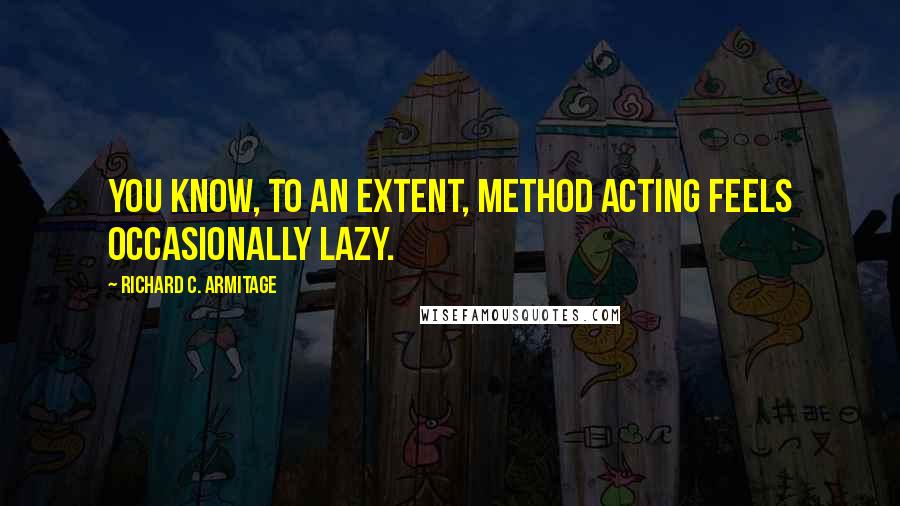 Richard C. Armitage Quotes: You know, to an extent, Method acting feels occasionally lazy.