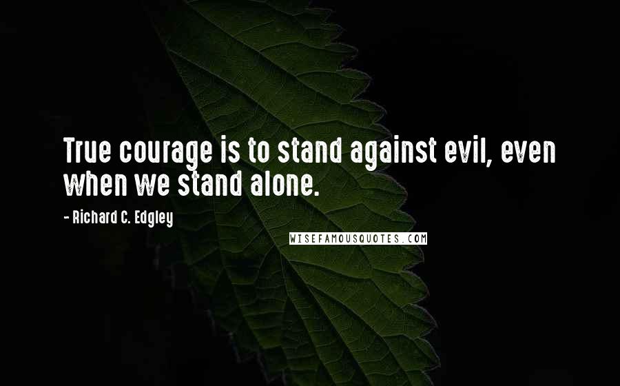 Richard C. Edgley Quotes: True courage is to stand against evil, even when we stand alone.