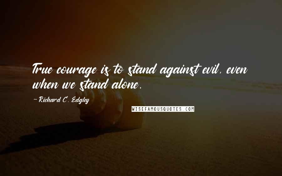 Richard C. Edgley Quotes: True courage is to stand against evil, even when we stand alone.