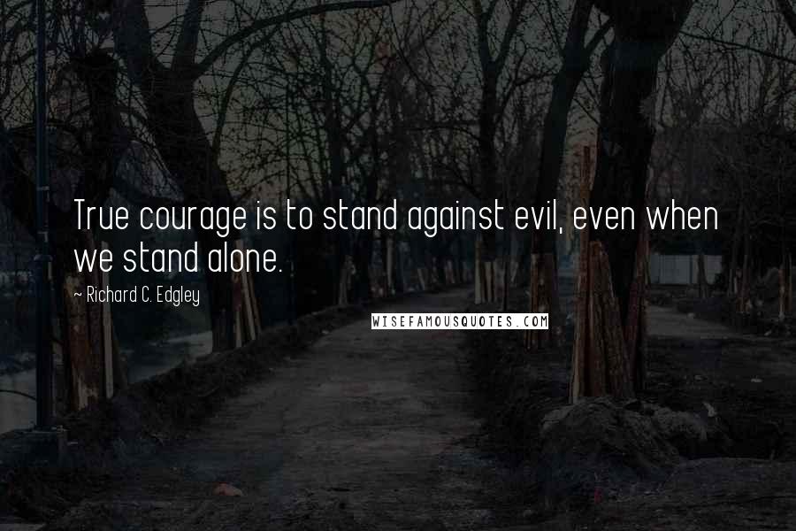 Richard C. Edgley Quotes: True courage is to stand against evil, even when we stand alone.