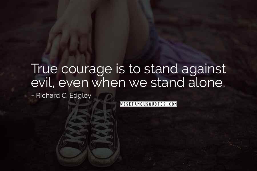 Richard C. Edgley Quotes: True courage is to stand against evil, even when we stand alone.