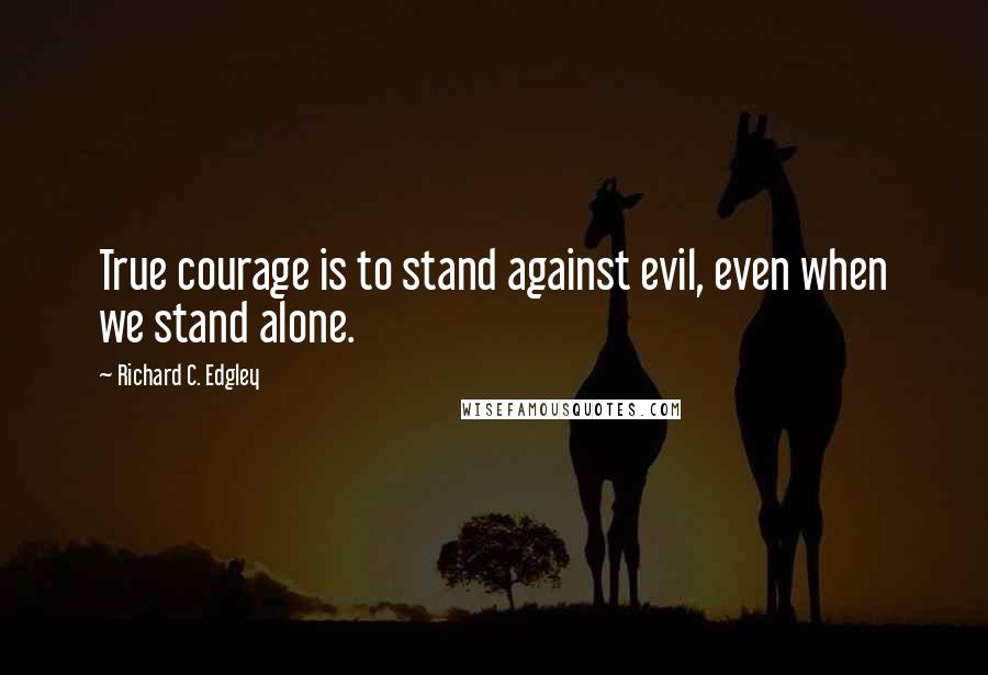 Richard C. Edgley Quotes: True courage is to stand against evil, even when we stand alone.