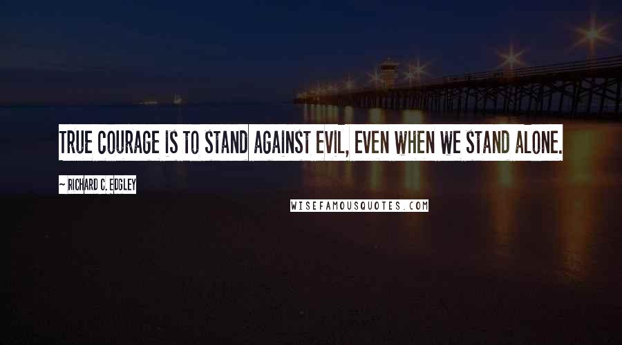 Richard C. Edgley Quotes: True courage is to stand against evil, even when we stand alone.