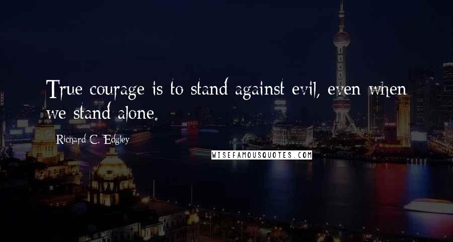 Richard C. Edgley Quotes: True courage is to stand against evil, even when we stand alone.