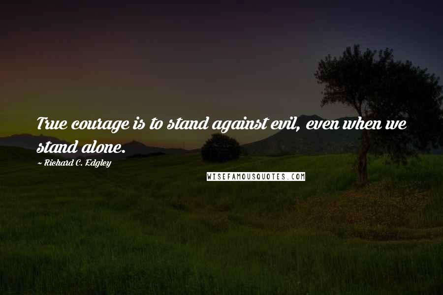 Richard C. Edgley Quotes: True courage is to stand against evil, even when we stand alone.