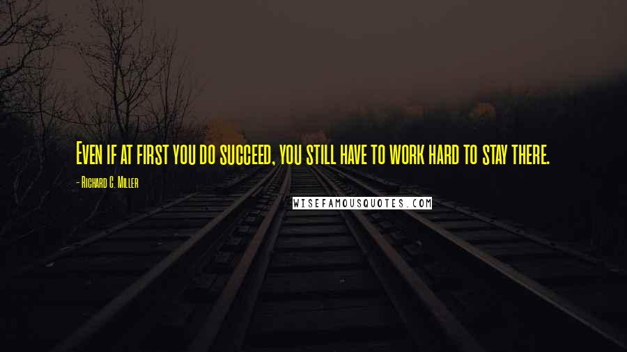 Richard C. Miller Quotes: Even if at first you do succeed, you still have to work hard to stay there.