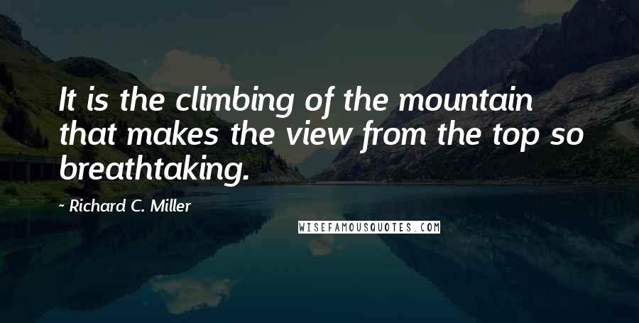 Richard C. Miller Quotes: It is the climbing of the mountain that makes the view from the top so breathtaking.