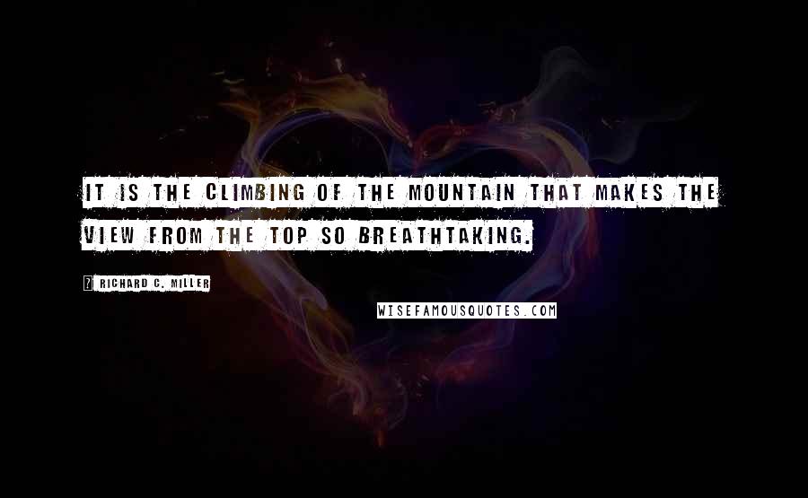 Richard C. Miller Quotes: It is the climbing of the mountain that makes the view from the top so breathtaking.