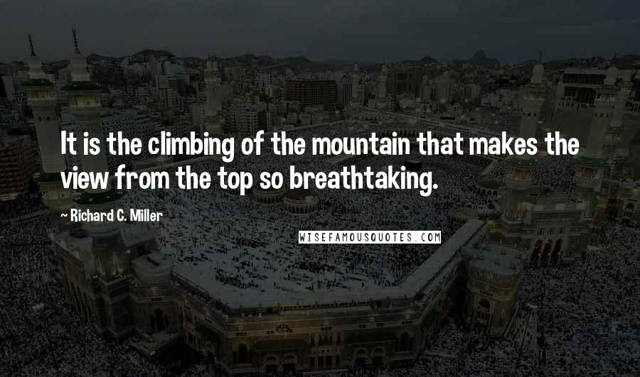 Richard C. Miller Quotes: It is the climbing of the mountain that makes the view from the top so breathtaking.