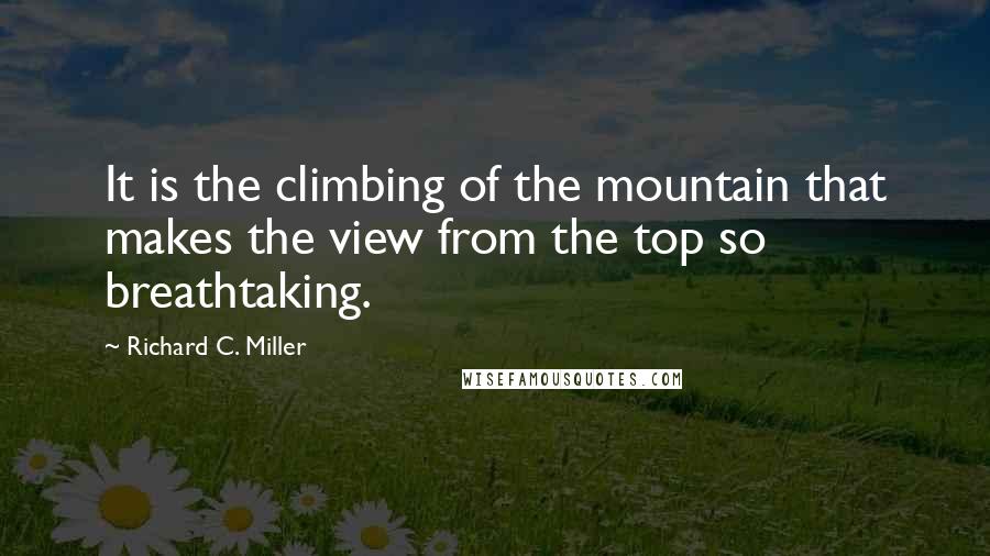 Richard C. Miller Quotes: It is the climbing of the mountain that makes the view from the top so breathtaking.