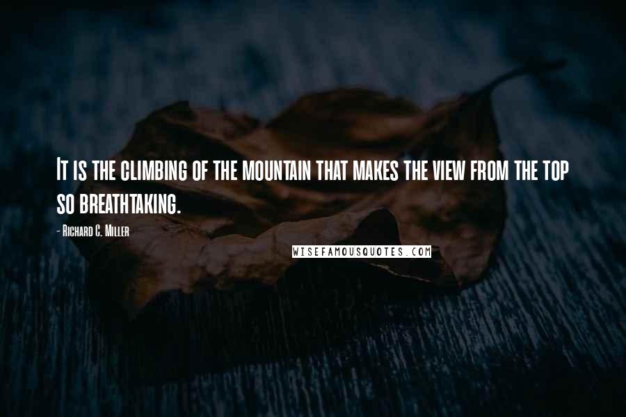 Richard C. Miller Quotes: It is the climbing of the mountain that makes the view from the top so breathtaking.