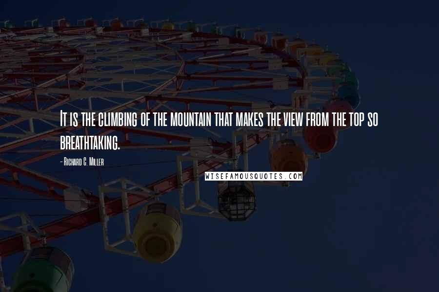 Richard C. Miller Quotes: It is the climbing of the mountain that makes the view from the top so breathtaking.