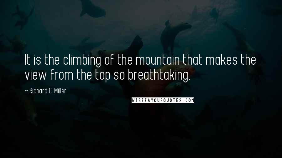 Richard C. Miller Quotes: It is the climbing of the mountain that makes the view from the top so breathtaking.